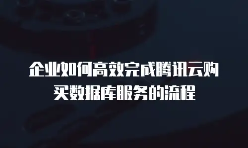 企业如何高效完成腾讯云购买数据库服务的流程