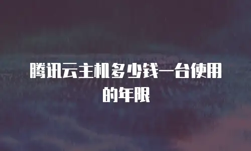 腾讯云主机多少钱一台使用的年限