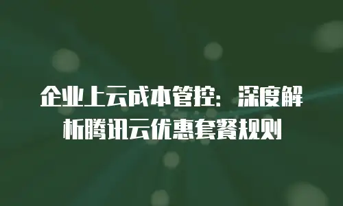 企业上云成本管控：深度解析腾讯云优惠套餐规则