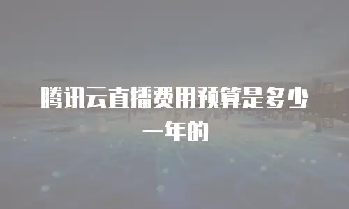 腾讯云直播费用预算是多少一年的