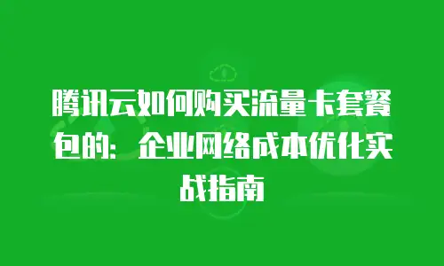 腾讯云如何购买流量卡套餐包的：企业网络成本优化实战指南