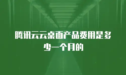 腾讯云云桌面产品费用是多少一个月的