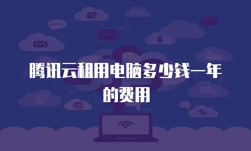 腾讯云租用电脑多少钱一年的费用
