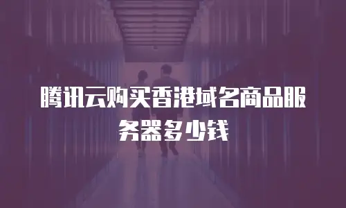 腾讯云购买香港域名商品服务器多少钱