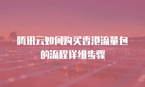 腾讯云如何购买香港流量包的流程详细步骤