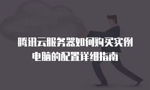 腾讯云服务器如何购买实例电脑的配置详细指南