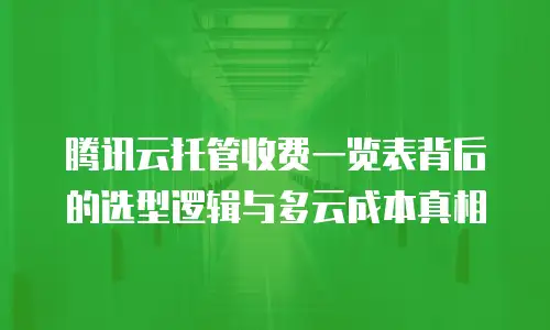 腾讯云托管收费一览表背后的选型逻辑与多云成本真相