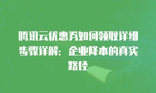 腾讯云优惠券如何领取详细步骤详解：企业降本的真实路径