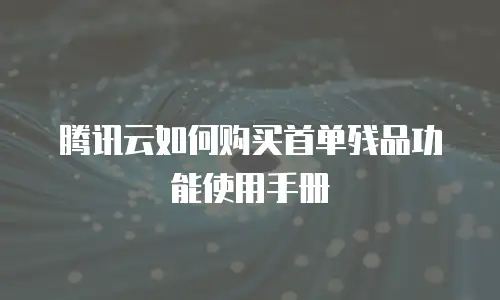 腾讯云如何购买首单残品功能使用手册
