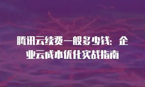腾讯云续费一般多少钱：企业云成本优化实战指南