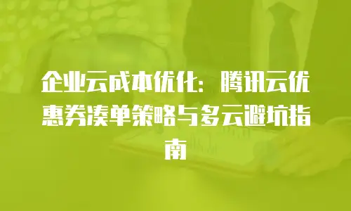 企业云成本优化：腾讯云优惠券凑单策略与多云避坑指南