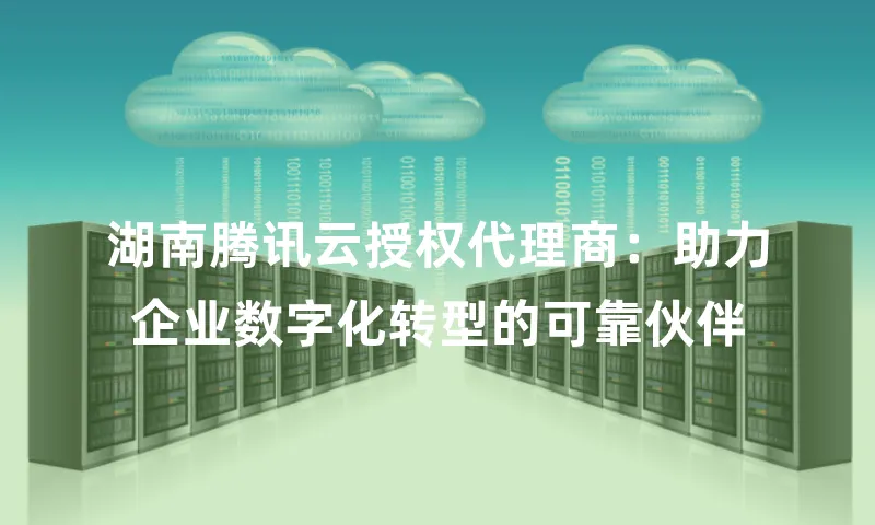 湖南腾讯云授权代理商：助力企业数字化转型的可靠伙伴