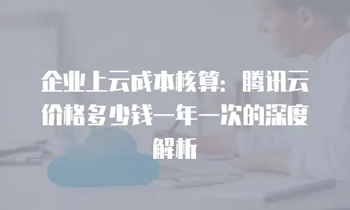 企业上云成本核算：腾讯云价格多少钱一年一次的深度解析