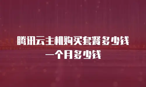 腾讯云主机购买套餐多少钱一个月多少钱
