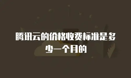 腾讯云的价格收费标准是多少一个月的