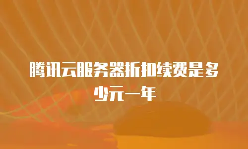 腾讯云服务器折扣续费是多少元一年