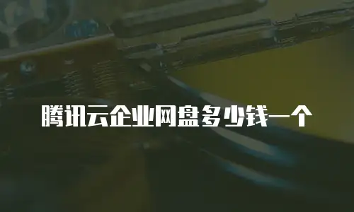 腾讯云企业网盘多少钱一个