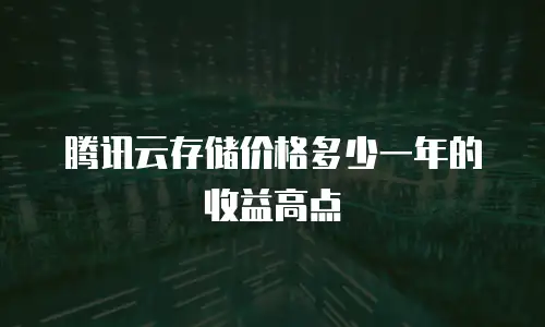 腾讯云存储价格多少一年的收益高点