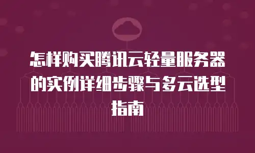 怎样购买腾讯云轻量服务器的实例详细步骤与多云选型指南