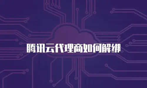 腾讯云代理商如何解绑