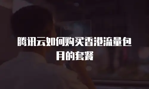 腾讯云如何购买香港流量包月的套餐