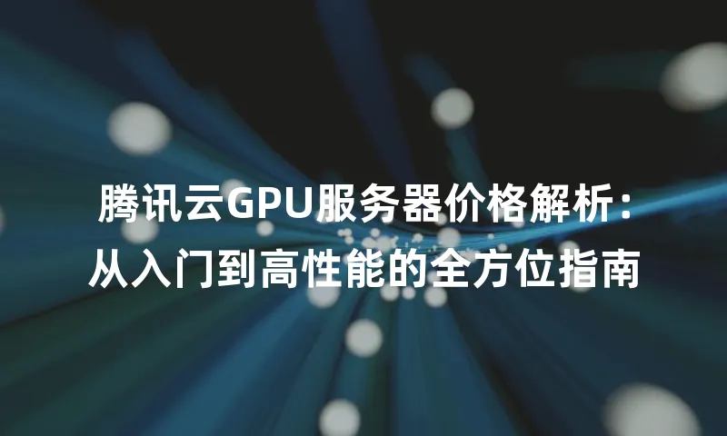 腾讯云GPU服务器价格解析：从入门到高性能的全方位指南