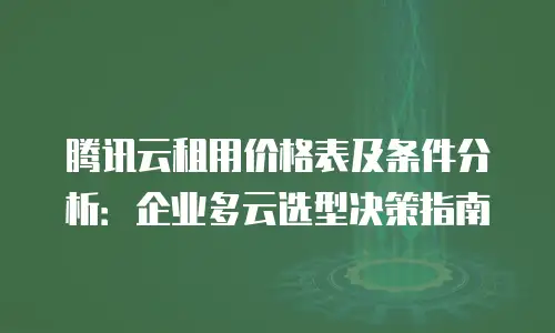 腾讯云租用价格表及条件分析：企业多云选型决策指南