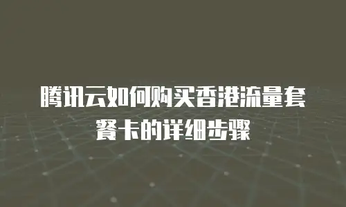 腾讯云如何购买香港流量套餐卡的详细步骤