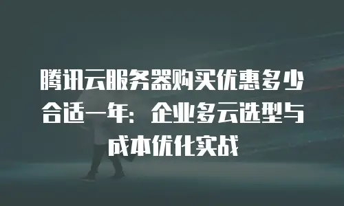 腾讯云服务器购买优惠多少合适一年：企业多云选型与成本优化实战