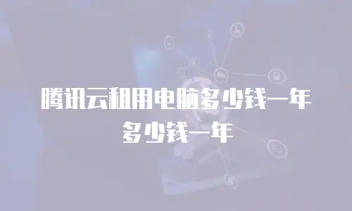 腾讯云租用电脑多少钱一年多少钱一年