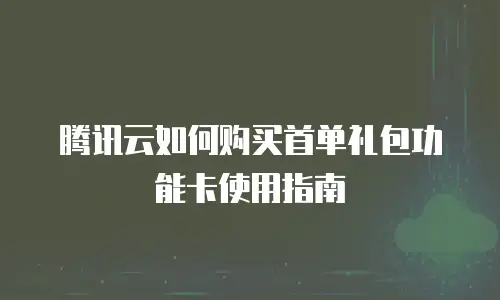 腾讯云如何购买首单礼包功能卡使用指南