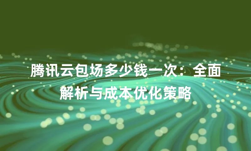 腾讯云包场多少钱一次：全面解析与成本优化策略