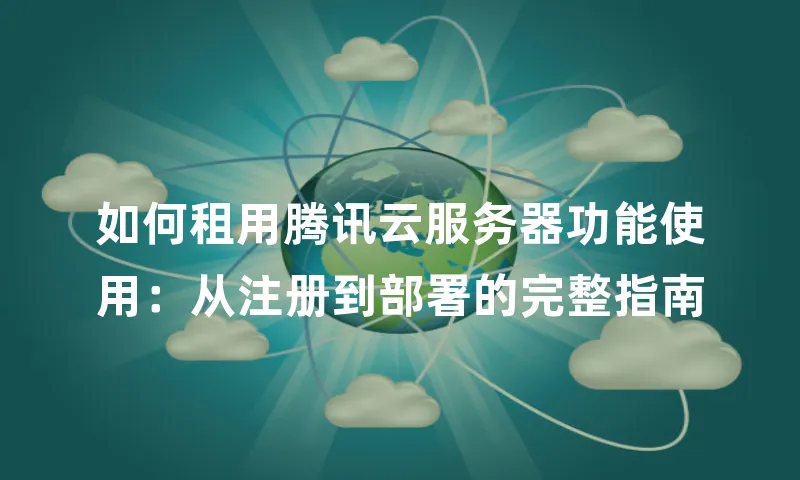 如何租用腾讯云服务器功能使用：从注册到部署的完整指南