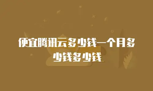 便宜腾讯云多少钱一个月多少钱多少钱