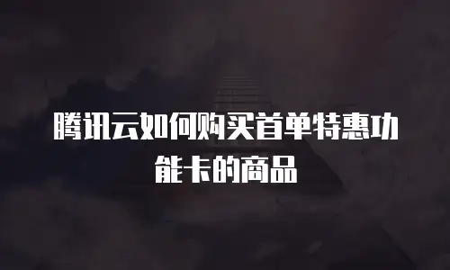 腾讯云如何购买首单特惠功能卡的商品