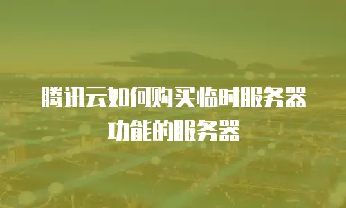 腾讯云如何购买临时服务器功能的服务器