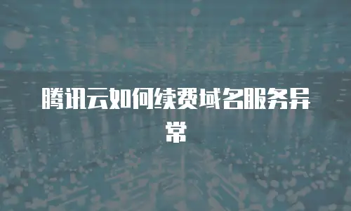 腾讯云如何续费域名服务异常