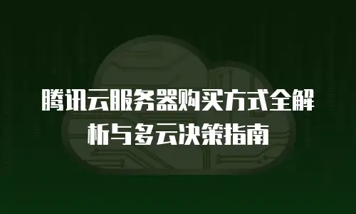 腾讯云服务器购买方式全解析与多云决策指南