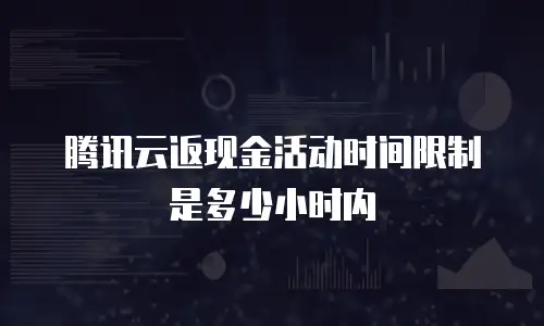 腾讯云返现金活动时间限制是多少小时内