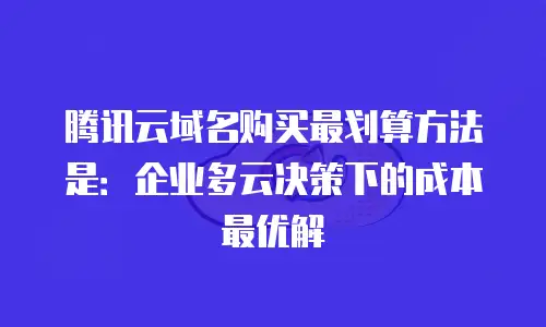 腾讯云域名购买最划算方法是：企业多云决策下的成本最优解