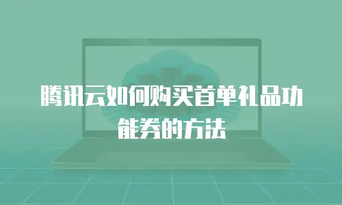腾讯云如何购买首单礼品功能券的方法