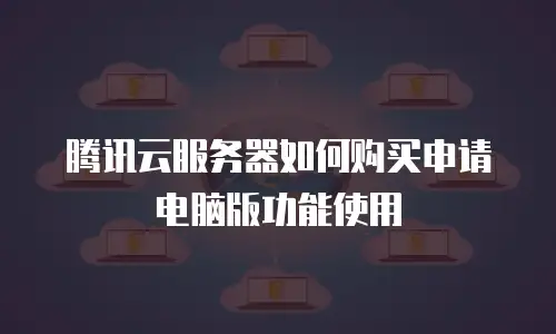 腾讯云服务器如何购买申请电脑版功能使用