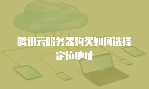 腾讯云服务器购买如何选择定位地址