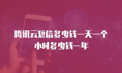 腾讯云短信多少钱一天一个小时多少钱一年