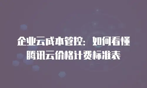 企业云成本管控：如何看懂腾讯云价格计费标准表
