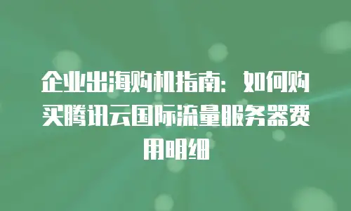 企业出海购机指南：如何购买腾讯云国际流量服务器费用明细