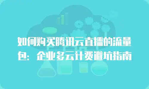 如何购买腾讯云直播的流量包：企业多云计费避坑指南