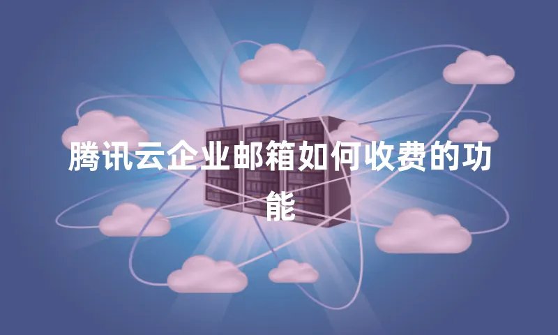 腾讯云企业邮箱如何收费的功能