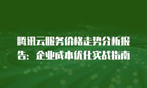 腾讯云服务价格走势分析报告：企业成本优化实战指南