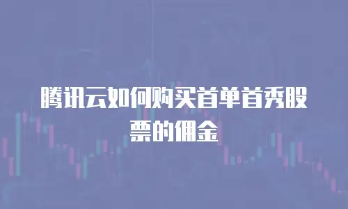 腾讯云如何购买首单首秀股票的佣金